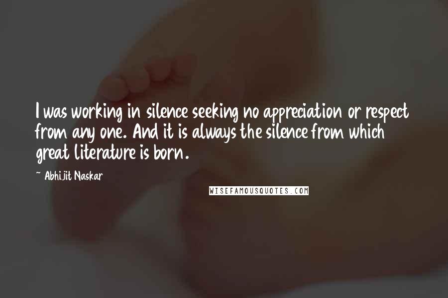 Abhijit Naskar Quotes: I was working in silence seeking no appreciation or respect from any one. And it is always the silence from which great literature is born.