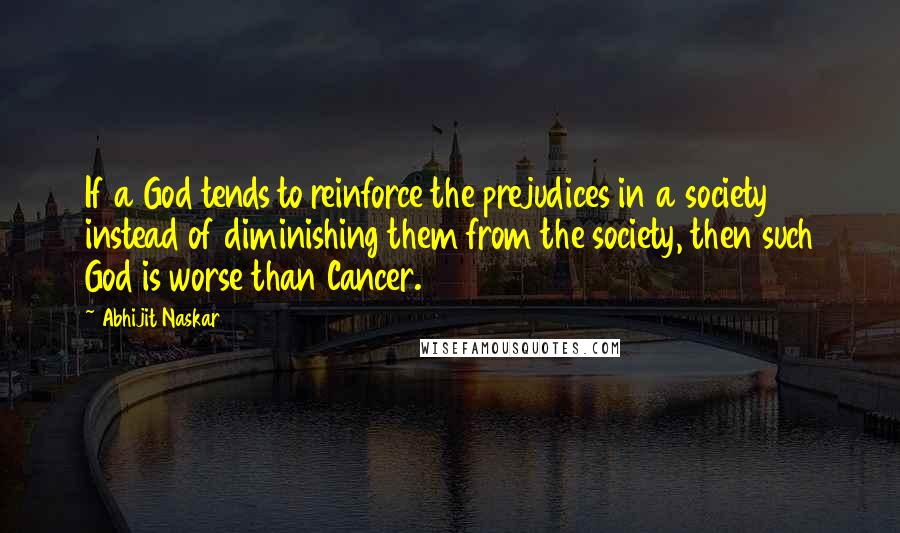 Abhijit Naskar Quotes: If a God tends to reinforce the prejudices in a society instead of diminishing them from the society, then such God is worse than Cancer.