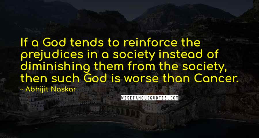 Abhijit Naskar Quotes: If a God tends to reinforce the prejudices in a society instead of diminishing them from the society, then such God is worse than Cancer.