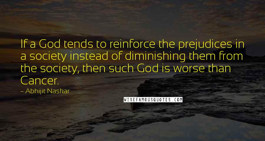 Abhijit Naskar Quotes: If a God tends to reinforce the prejudices in a society instead of diminishing them from the society, then such God is worse than Cancer.