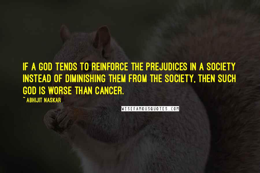 Abhijit Naskar Quotes: If a God tends to reinforce the prejudices in a society instead of diminishing them from the society, then such God is worse than Cancer.