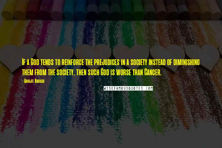 Abhijit Naskar Quotes: If a God tends to reinforce the prejudices in a society instead of diminishing them from the society, then such God is worse than Cancer.