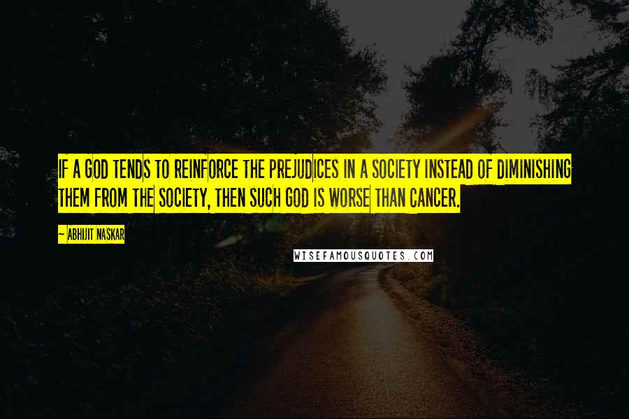 Abhijit Naskar Quotes: If a God tends to reinforce the prejudices in a society instead of diminishing them from the society, then such God is worse than Cancer.