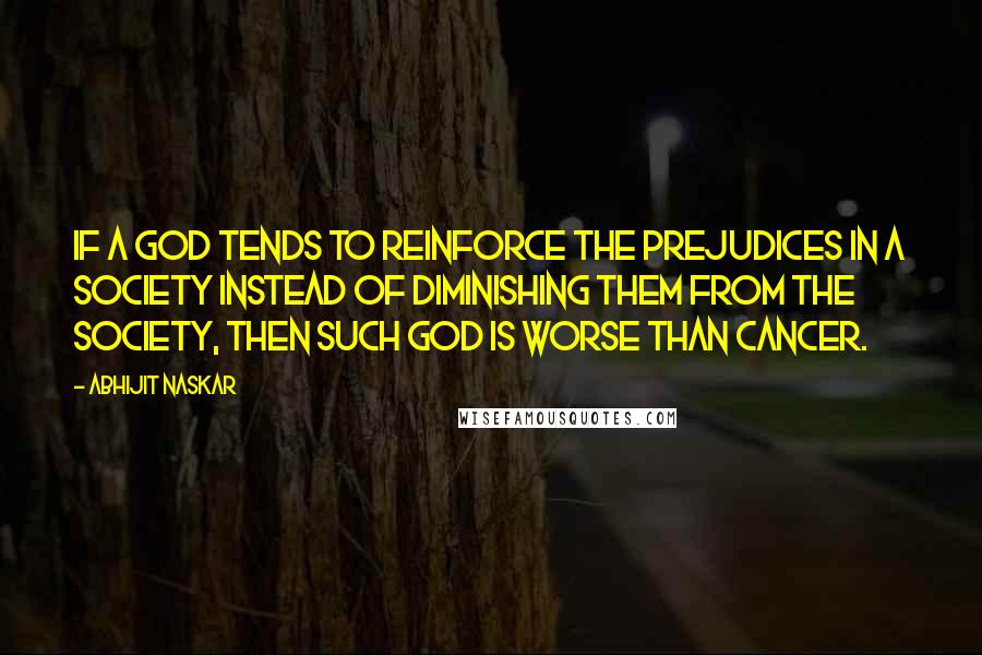 Abhijit Naskar Quotes: If a God tends to reinforce the prejudices in a society instead of diminishing them from the society, then such God is worse than Cancer.