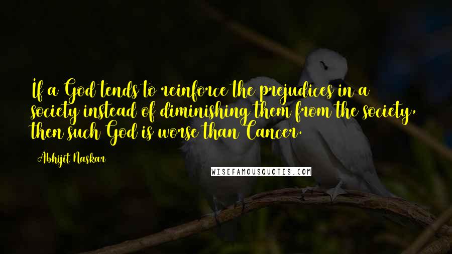 Abhijit Naskar Quotes: If a God tends to reinforce the prejudices in a society instead of diminishing them from the society, then such God is worse than Cancer.