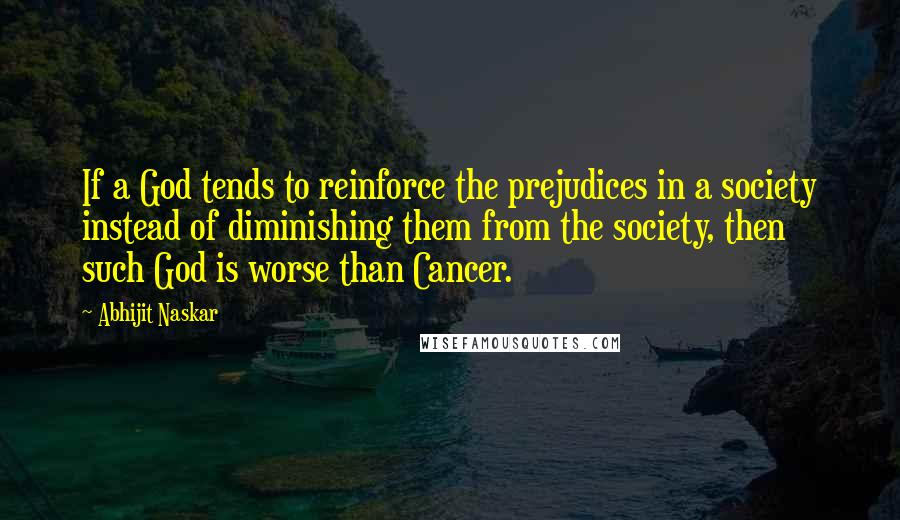 Abhijit Naskar Quotes: If a God tends to reinforce the prejudices in a society instead of diminishing them from the society, then such God is worse than Cancer.