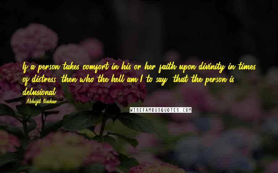 Abhijit Naskar Quotes: If a person takes comfort in his or her faith upon divinity in times of distress, then who the hell am I to say, that the person is delusional.