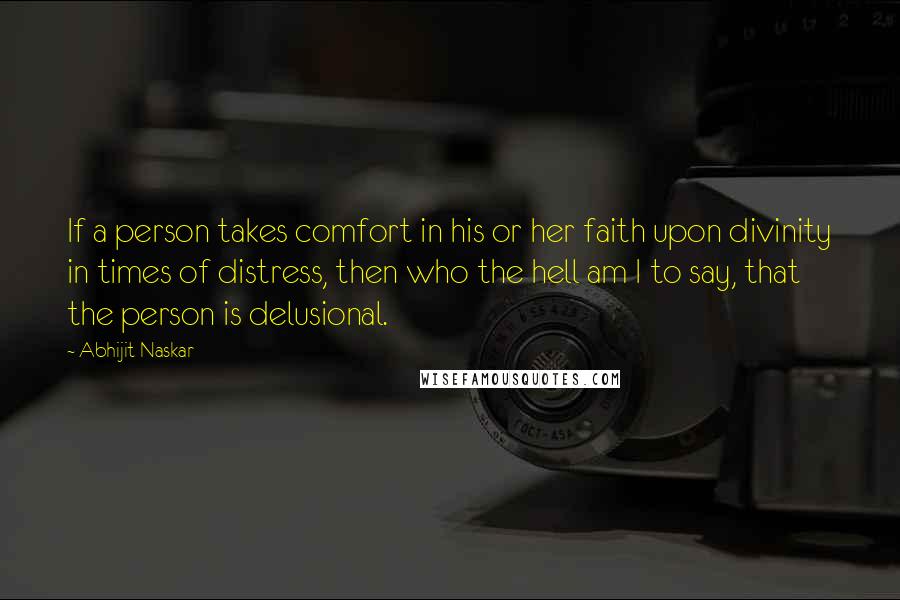 Abhijit Naskar Quotes: If a person takes comfort in his or her faith upon divinity in times of distress, then who the hell am I to say, that the person is delusional.