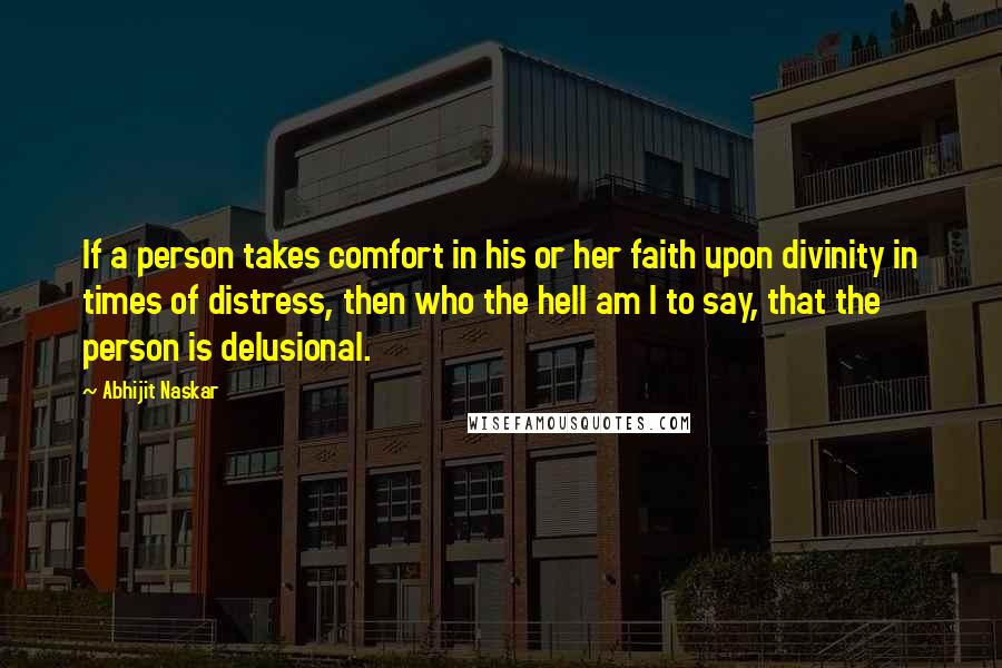 Abhijit Naskar Quotes: If a person takes comfort in his or her faith upon divinity in times of distress, then who the hell am I to say, that the person is delusional.