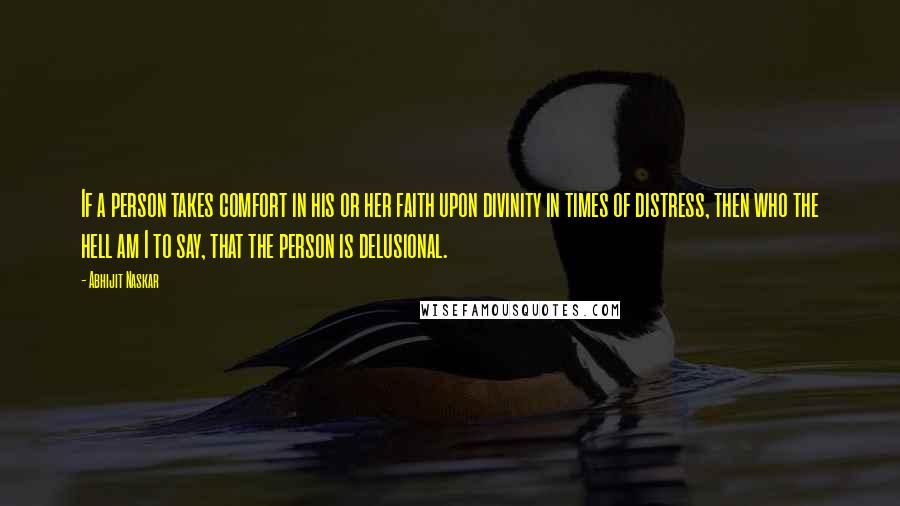 Abhijit Naskar Quotes: If a person takes comfort in his or her faith upon divinity in times of distress, then who the hell am I to say, that the person is delusional.