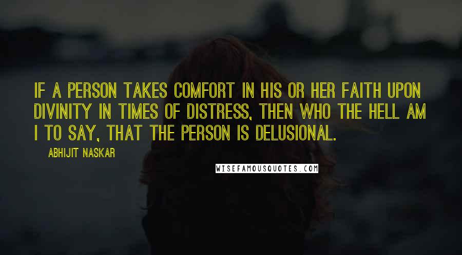 Abhijit Naskar Quotes: If a person takes comfort in his or her faith upon divinity in times of distress, then who the hell am I to say, that the person is delusional.