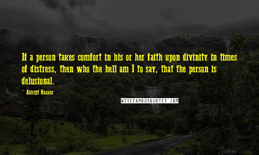 Abhijit Naskar Quotes: If a person takes comfort in his or her faith upon divinity in times of distress, then who the hell am I to say, that the person is delusional.