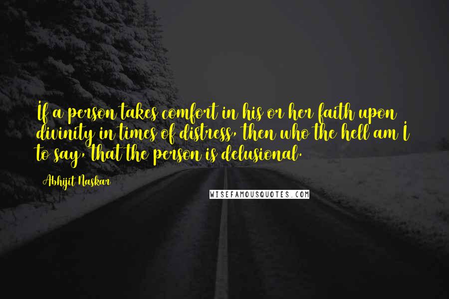 Abhijit Naskar Quotes: If a person takes comfort in his or her faith upon divinity in times of distress, then who the hell am I to say, that the person is delusional.