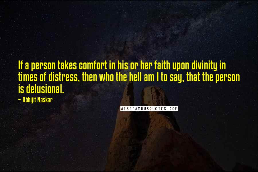 Abhijit Naskar Quotes: If a person takes comfort in his or her faith upon divinity in times of distress, then who the hell am I to say, that the person is delusional.