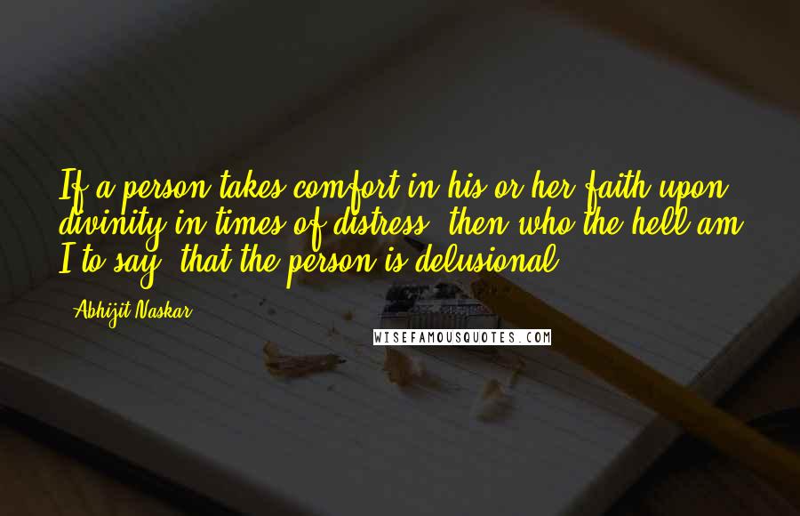 Abhijit Naskar Quotes: If a person takes comfort in his or her faith upon divinity in times of distress, then who the hell am I to say, that the person is delusional.