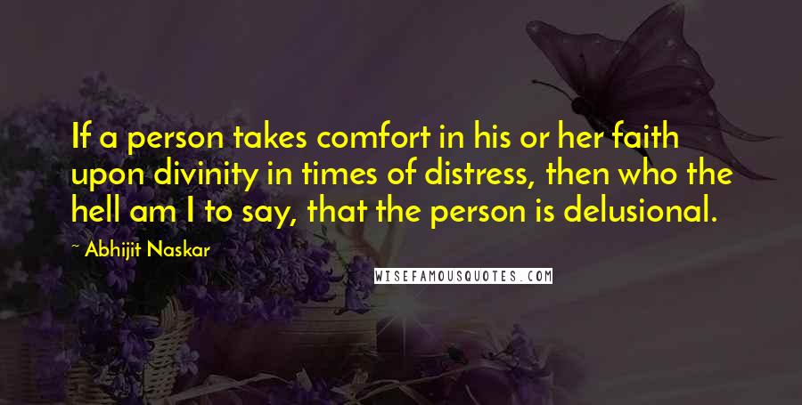 Abhijit Naskar Quotes: If a person takes comfort in his or her faith upon divinity in times of distress, then who the hell am I to say, that the person is delusional.