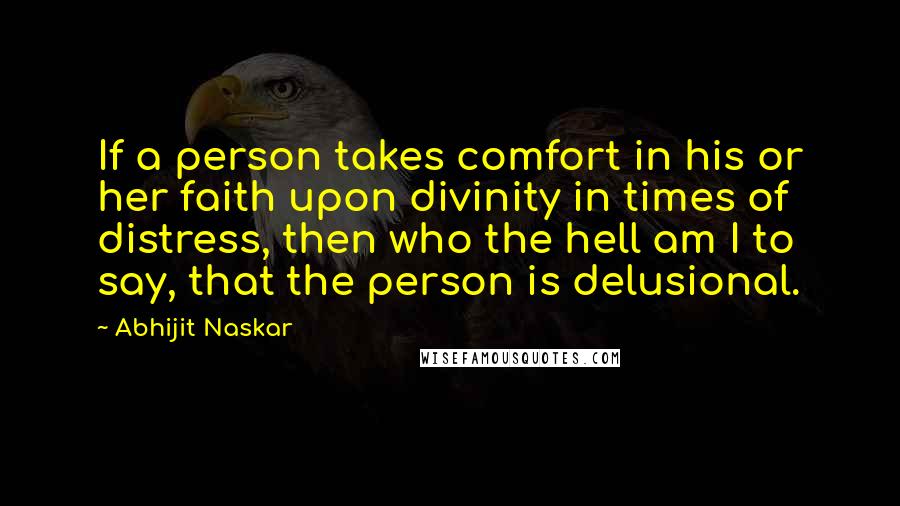 Abhijit Naskar Quotes: If a person takes comfort in his or her faith upon divinity in times of distress, then who the hell am I to say, that the person is delusional.