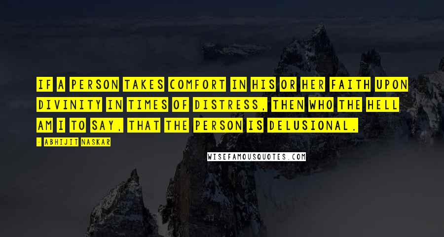 Abhijit Naskar Quotes: If a person takes comfort in his or her faith upon divinity in times of distress, then who the hell am I to say, that the person is delusional.