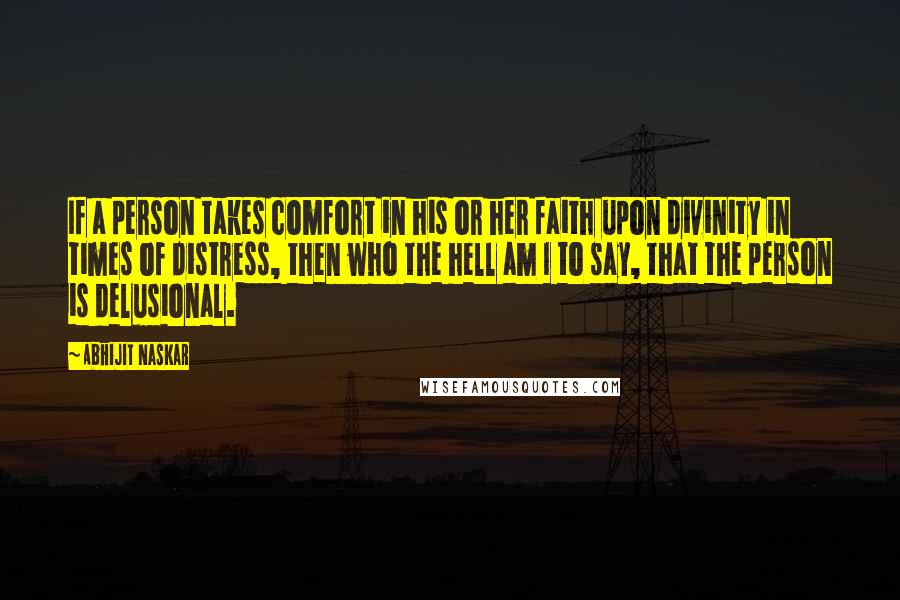 Abhijit Naskar Quotes: If a person takes comfort in his or her faith upon divinity in times of distress, then who the hell am I to say, that the person is delusional.