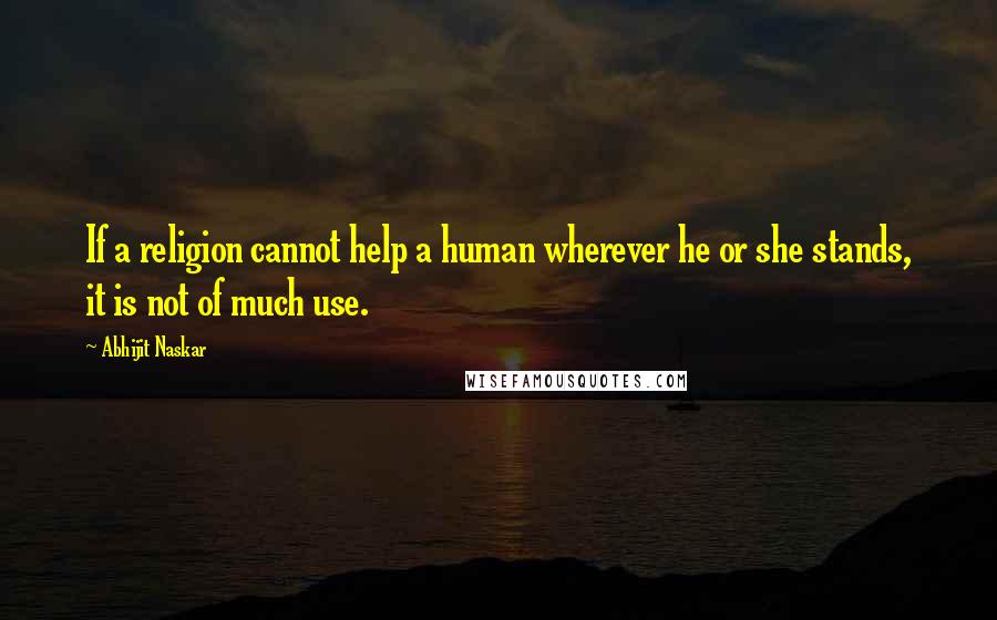 Abhijit Naskar Quotes: If a religion cannot help a human wherever he or she stands, it is not of much use.