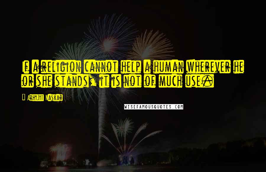 Abhijit Naskar Quotes: If a religion cannot help a human wherever he or she stands, it is not of much use.