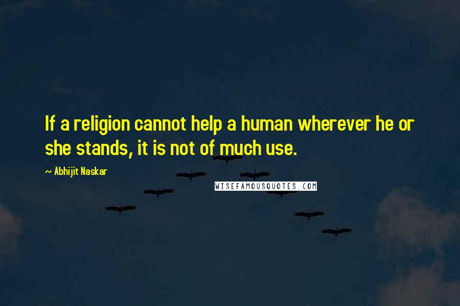 Abhijit Naskar Quotes: If a religion cannot help a human wherever he or she stands, it is not of much use.