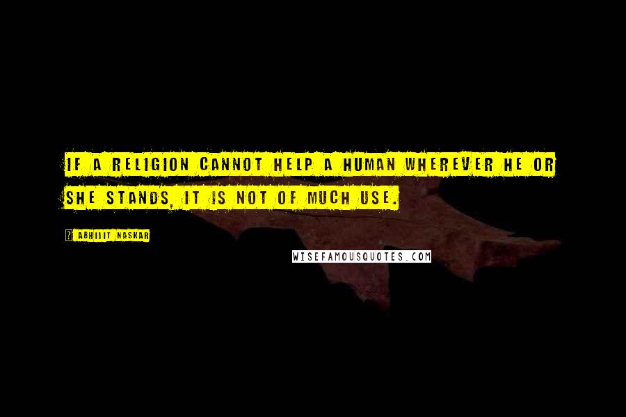 Abhijit Naskar Quotes: If a religion cannot help a human wherever he or she stands, it is not of much use.