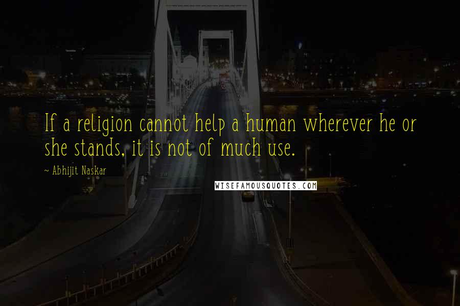 Abhijit Naskar Quotes: If a religion cannot help a human wherever he or she stands, it is not of much use.