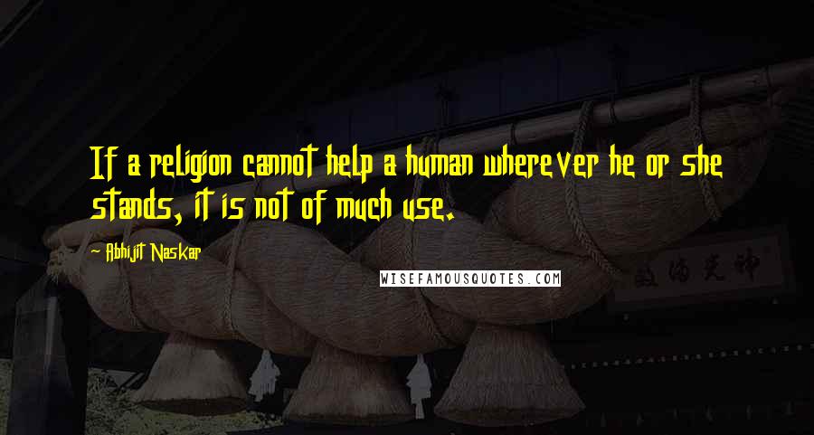 Abhijit Naskar Quotes: If a religion cannot help a human wherever he or she stands, it is not of much use.