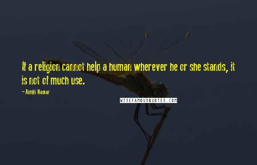 Abhijit Naskar Quotes: If a religion cannot help a human wherever he or she stands, it is not of much use.