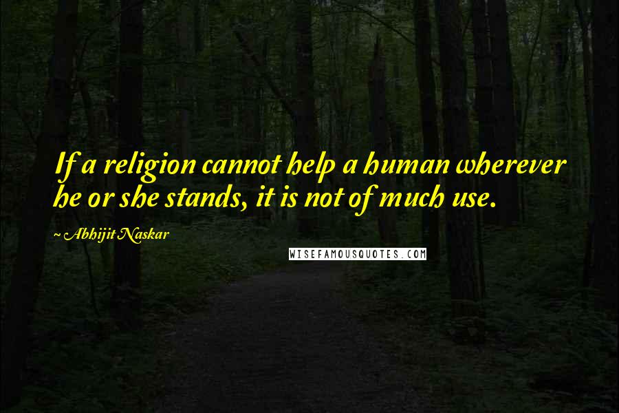 Abhijit Naskar Quotes: If a religion cannot help a human wherever he or she stands, it is not of much use.