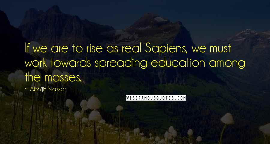 Abhijit Naskar Quotes: If we are to rise as real Sapiens, we must work towards spreading education among the masses.