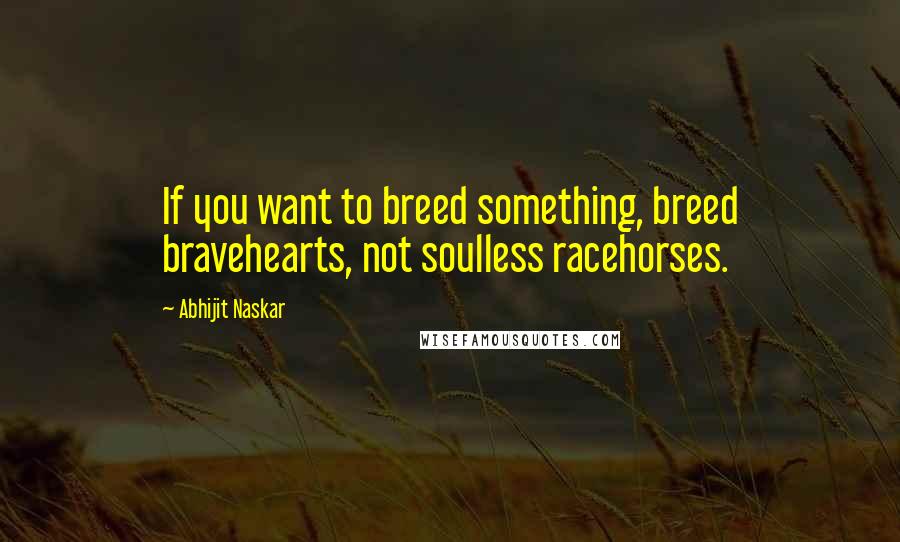 Abhijit Naskar Quotes: If you want to breed something, breed bravehearts, not soulless racehorses.