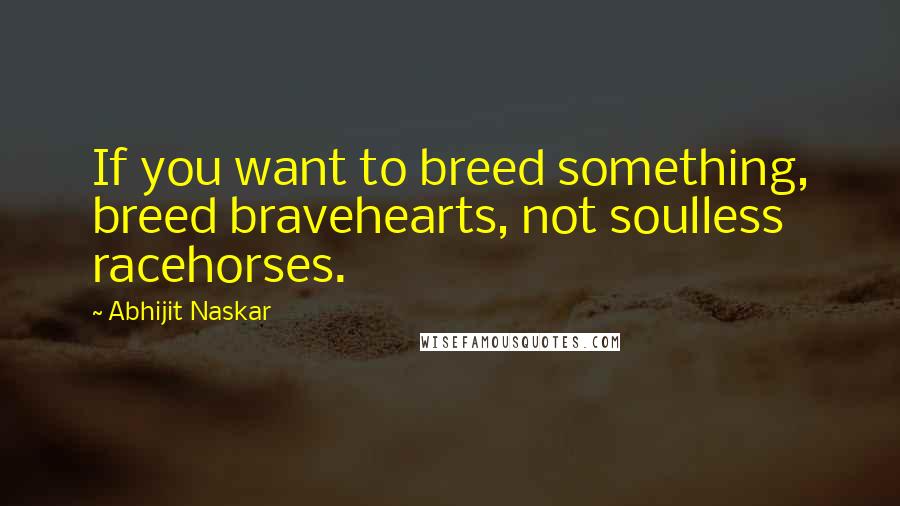 Abhijit Naskar Quotes: If you want to breed something, breed bravehearts, not soulless racehorses.