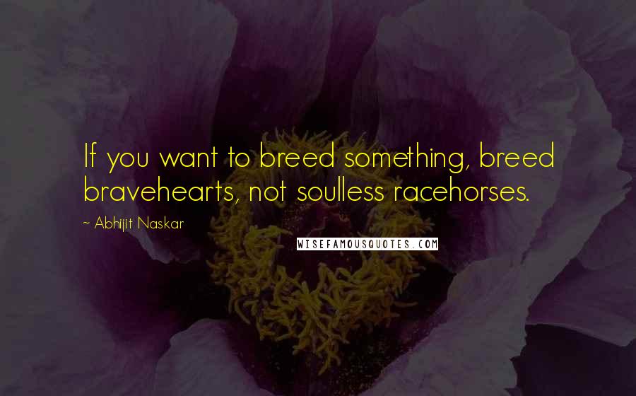 Abhijit Naskar Quotes: If you want to breed something, breed bravehearts, not soulless racehorses.