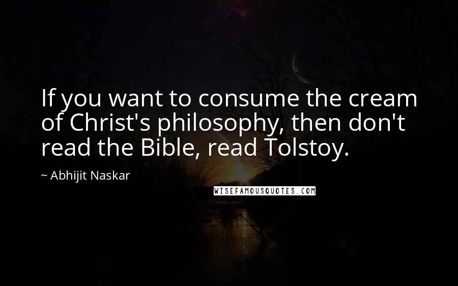 Abhijit Naskar Quotes: If you want to consume the cream of Christ's philosophy, then don't read the Bible, read Tolstoy.