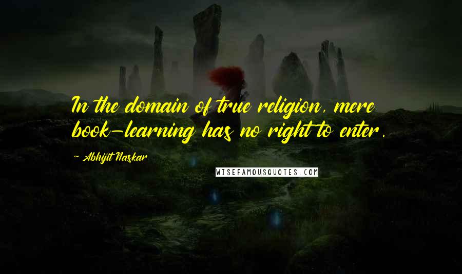 Abhijit Naskar Quotes: In the domain of true religion, mere book-learning has no right to enter.