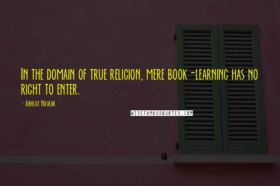 Abhijit Naskar Quotes: In the domain of true religion, mere book-learning has no right to enter.