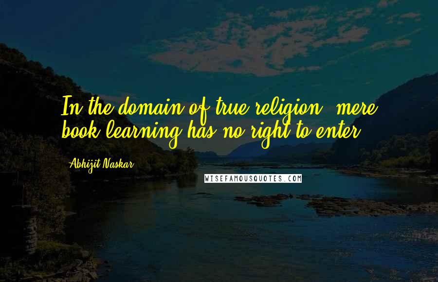 Abhijit Naskar Quotes: In the domain of true religion, mere book-learning has no right to enter.