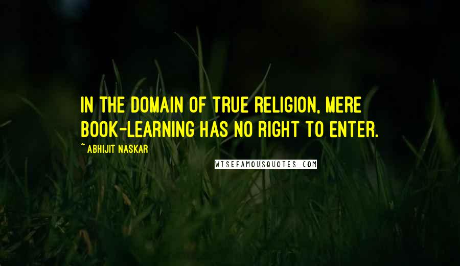 Abhijit Naskar Quotes: In the domain of true religion, mere book-learning has no right to enter.
