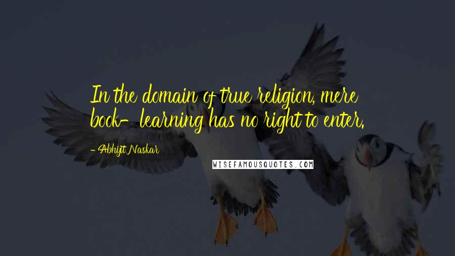 Abhijit Naskar Quotes: In the domain of true religion, mere book-learning has no right to enter.