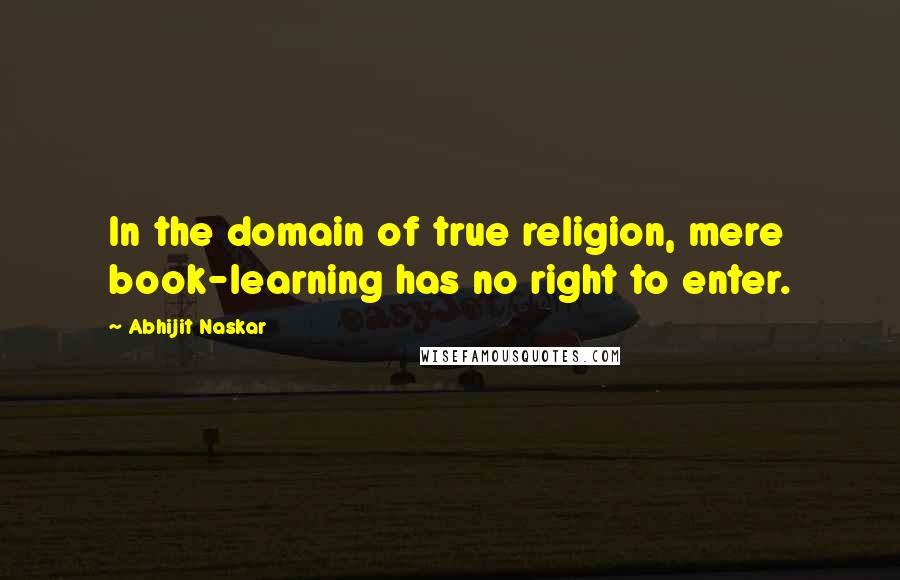 Abhijit Naskar Quotes: In the domain of true religion, mere book-learning has no right to enter.