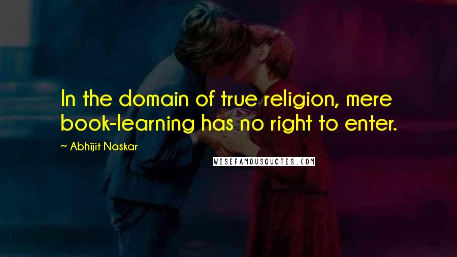 Abhijit Naskar Quotes: In the domain of true religion, mere book-learning has no right to enter.