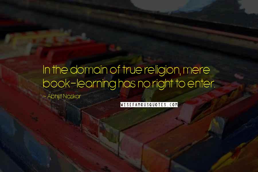 Abhijit Naskar Quotes: In the domain of true religion, mere book-learning has no right to enter.