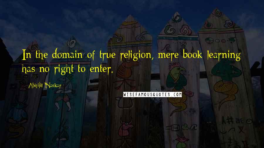 Abhijit Naskar Quotes: In the domain of true religion, mere book-learning has no right to enter.