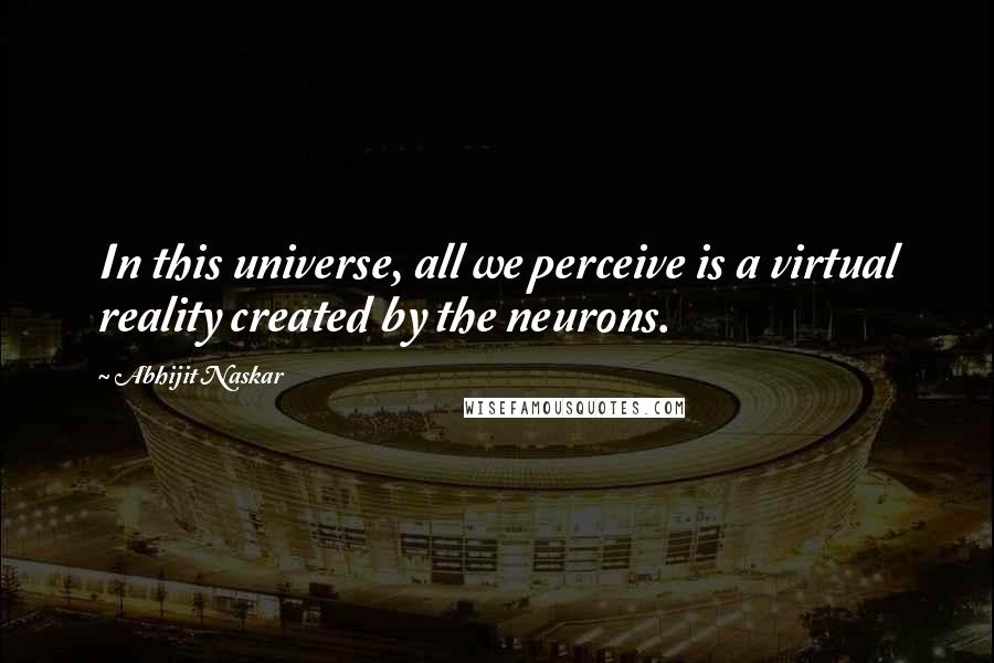 Abhijit Naskar Quotes: In this universe, all we perceive is a virtual reality created by the neurons.