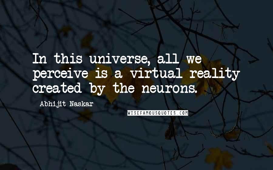 Abhijit Naskar Quotes: In this universe, all we perceive is a virtual reality created by the neurons.