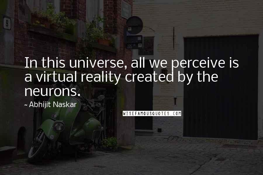 Abhijit Naskar Quotes: In this universe, all we perceive is a virtual reality created by the neurons.