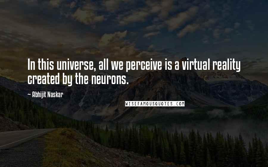 Abhijit Naskar Quotes: In this universe, all we perceive is a virtual reality created by the neurons.