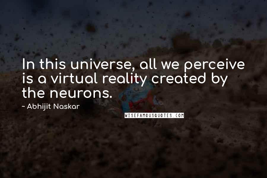 Abhijit Naskar Quotes: In this universe, all we perceive is a virtual reality created by the neurons.